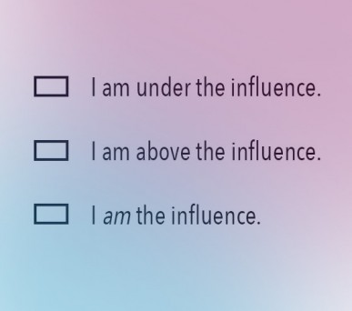 I am under the influence. I am above the influence. I am the influence.